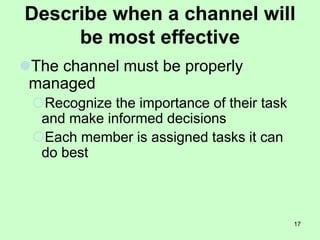 17
Describe when a channel will
be most effective
The channel must be properly
managed
Recognize the importance of their task
and make informed decisions
Each member is assigned tasks it can
do best
 