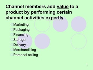 5
Channel members add value to a
product by performing certain
channel activities expertly
Marketing
Packaging
Financing
Storage
Delivery
Merchandising
Personal selling
 