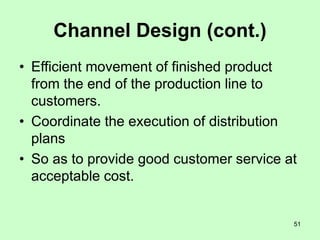 51
Channel Design (cont.)
• Efficient movement of finished product
from the end of the production line to
customers.
• Coordinate the execution of distribution
plans
• So as to provide good customer service at
acceptable cost.
 