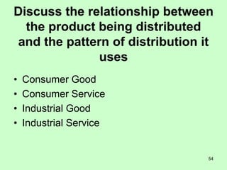 54
Discuss the relationship between
the product being distributed
and the pattern of distribution it
uses
• Consumer Good
• Consumer Service
• Industrial Good
• Industrial Service
 