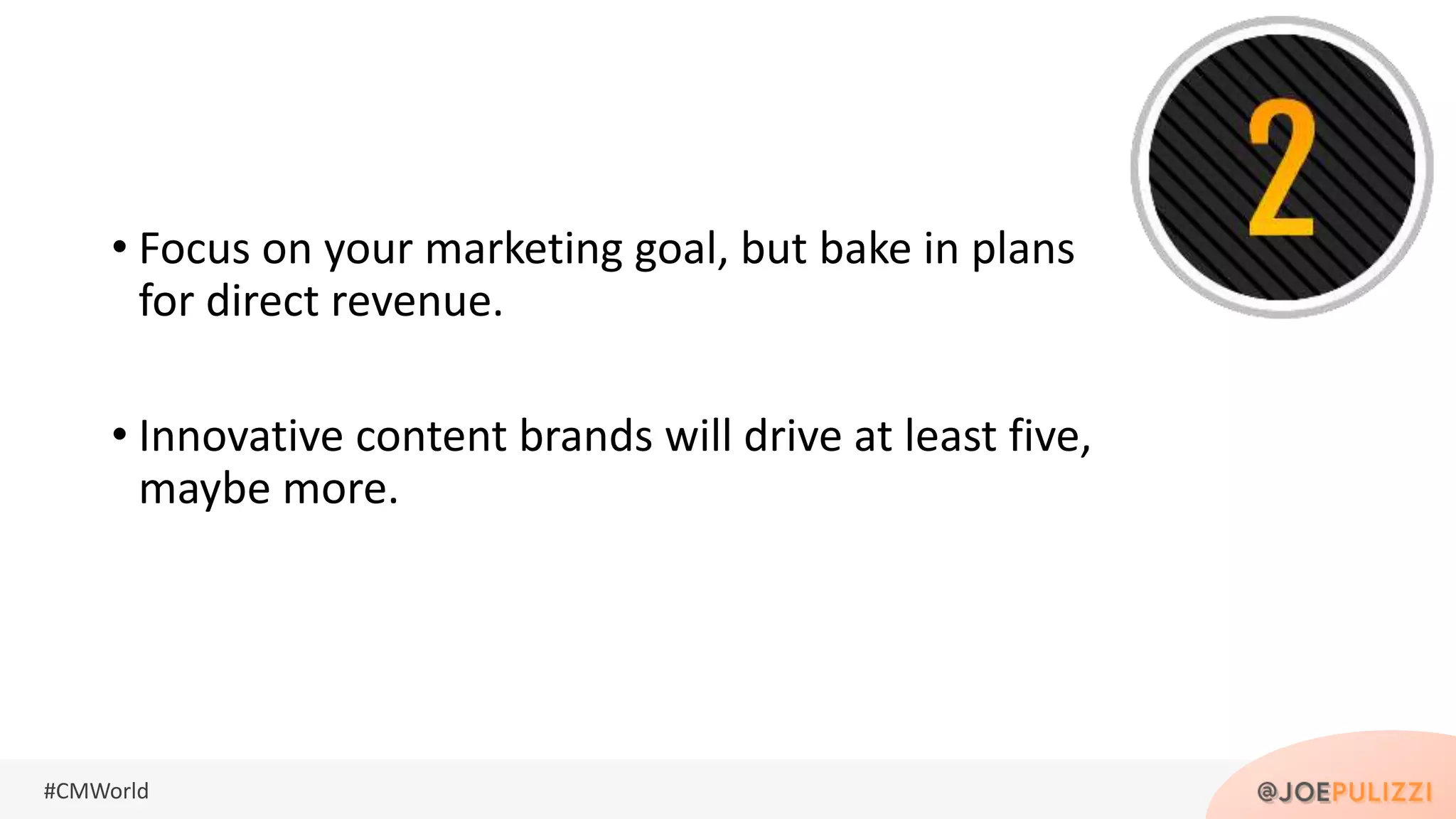 #CMWorld
• Focus on your marketing goal, but bake in plans
for direct revenue.
• Innovative content brands will drive at least five,
maybe more.
 