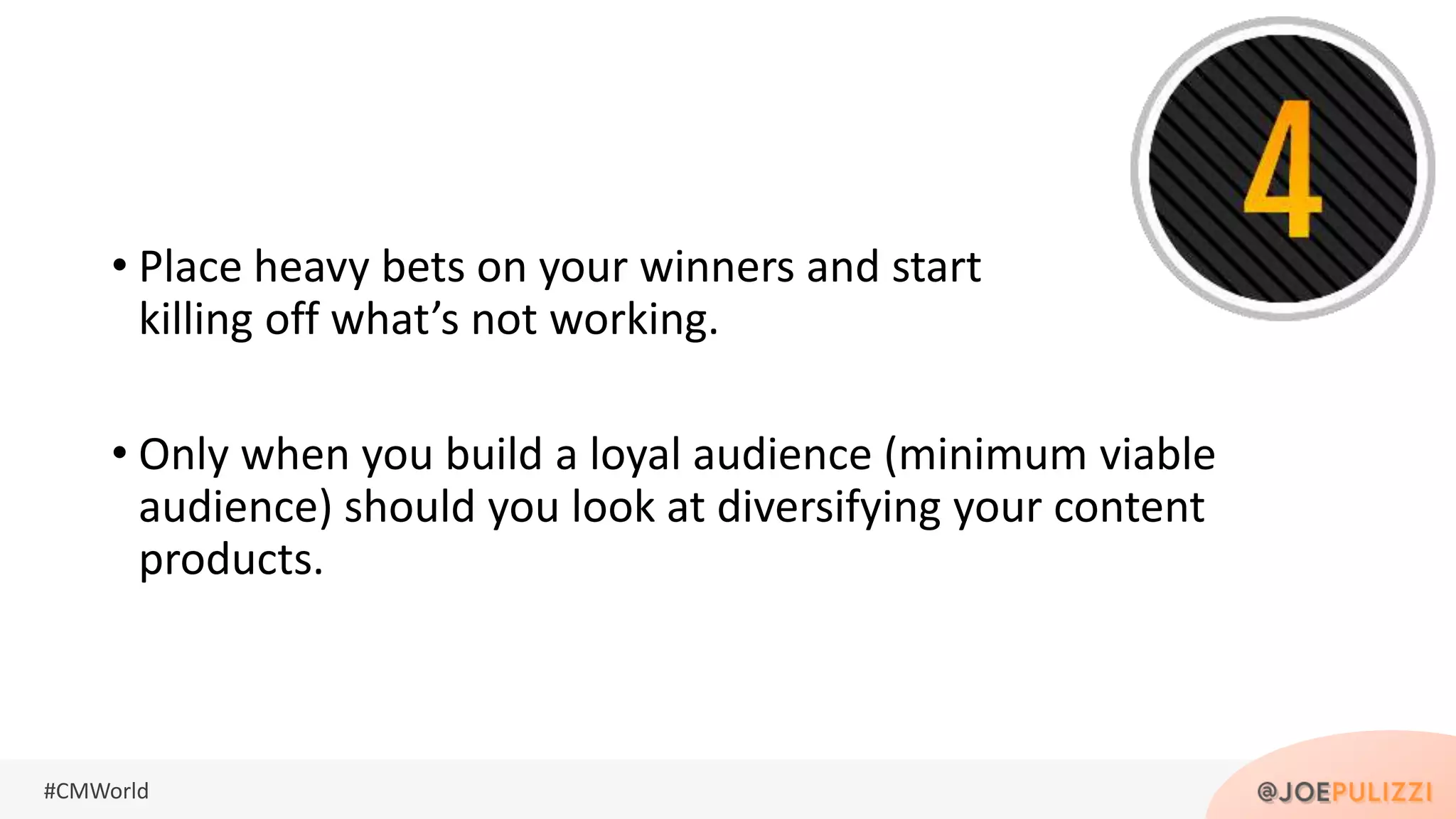 #CMWorld
• Place heavy bets on your winners and start
killing off what’s not working.
• Only when you build a loyal audience (minimum viable
audience) should you look at diversifying your content
products.
 