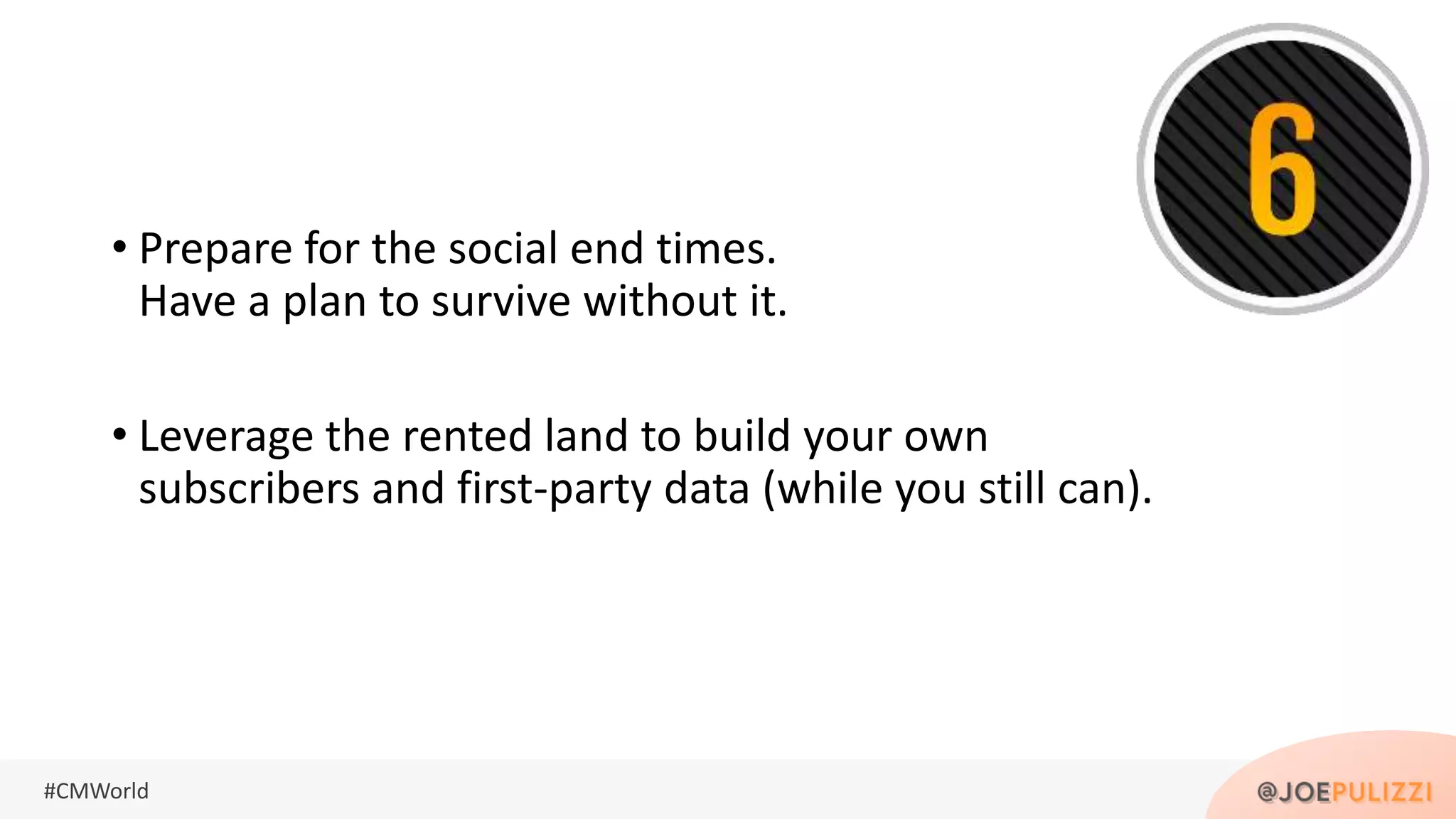 #CMWorld
• Prepare for the social end times.
Have a plan to survive without it.
• Leverage the rented land to build your own
subscribers and first-party data (while you still can).
 