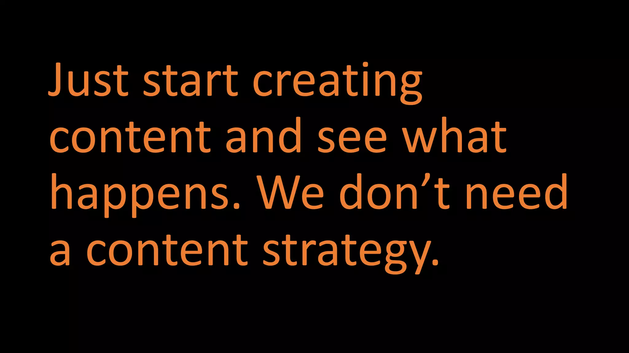 #CMWorld
Just start creating
content and see what
happens. We don’t need
a content strategy.
 