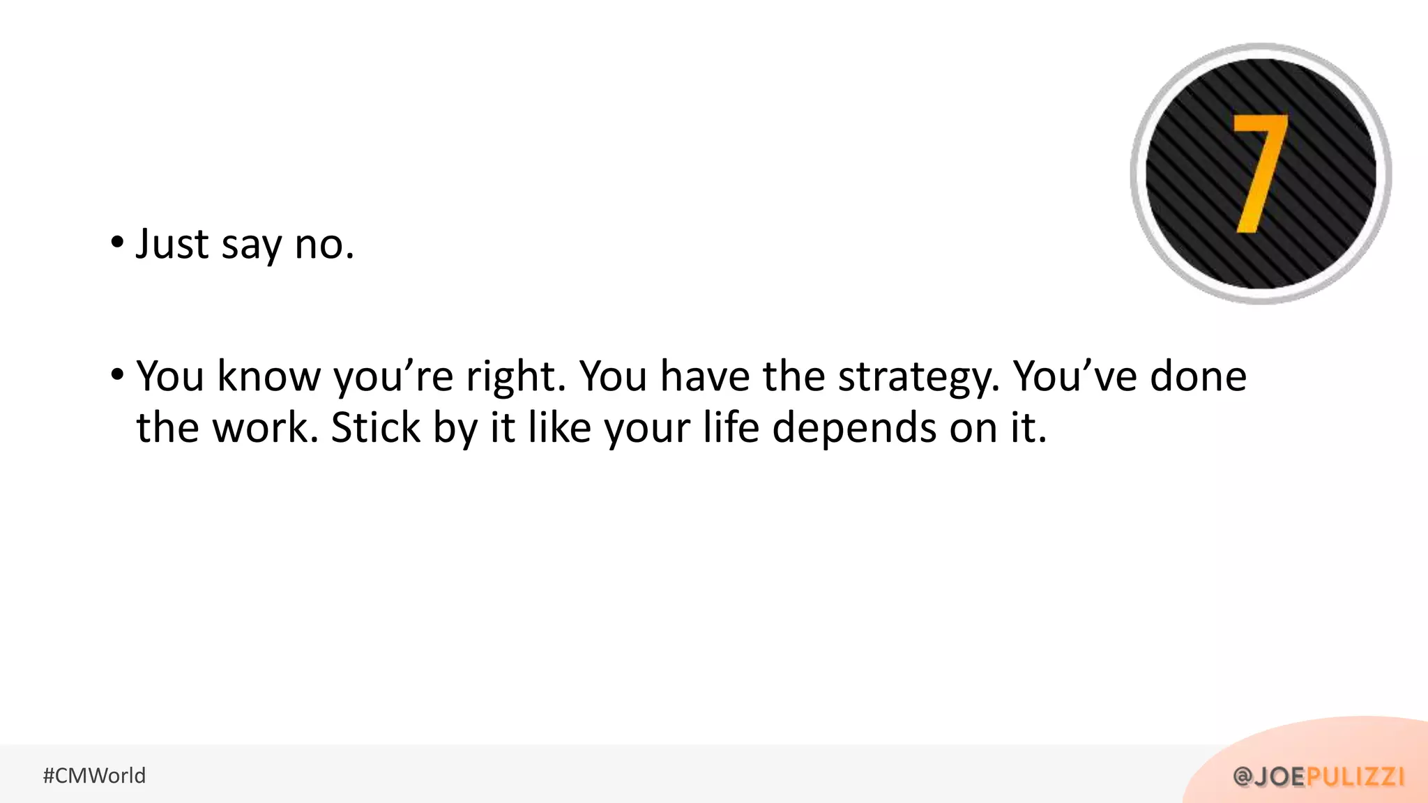 #CMWorld
• Just say no.
• You know you’re right. You have the strategy. You’ve done
the work. Stick by it like your life depends on it.
 