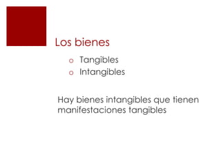 Los bienes
  o Tangibles
  o Intangibles


Hay bienes intangibles que tienen
manifestaciones tangibles
 