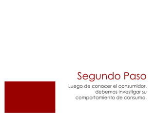 Segundo Paso
Luego de conocer el consumidor,
          debemos investigar su
   comportamiento de consumo.
 