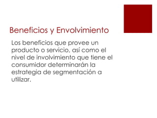 Beneficios y Envolvimiento
Los beneficios que provee un
producto o servicio, así como el
nivel de involvimiento que tiene el
consumidor determinarán la
estrategia de segmentación a
utilizar.
 