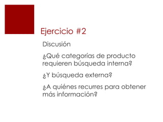 Ejercicio #2
Discusión
¿Qué categorías de producto
requieren búsqueda interna?
¿Y búsqueda externa?
¿A quiénes recurres para obtener
más información?
 