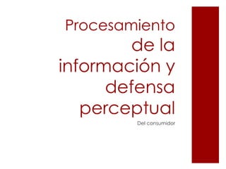 Procesamiento
         de la
información y
      defensa
   perceptual
         Del consumidor
 