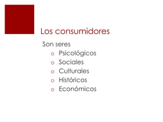 Los consumidores
Son seres
  o Psicológicos
  o Sociales
  o Culturales
  o Históricos
  o Económicos
 