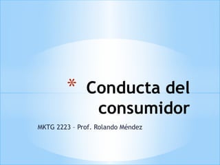 *     Conducta del
               consumidor
MKTG 2223 – Prof. Rolando Méndez
 