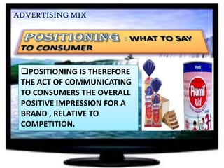 ADVERTISING MIX

POSITIONING IS THEREFORE
THE ACT OF COMMUNICATING
TO CONSUMERS THE OVERALL
POSITIVE IMPRESSION FOR A
BRAND , RELATIVE TO
COMPETITION.

 