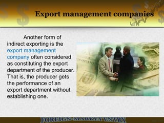 Export management companies
Another form of
indirect exporting is the
export management
company often considered
as constituting the export
department of the producer.
That is, the producer gets
the performance of an
export department without
establishing one.
 