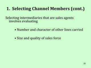 25
1. Selecting Channel Members (cont.)
Selecting intermediaries that are sales agents
involves evaluating
• Number and character of other lines carried
• Size and quality of sales force
 
