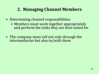 27
2. Managing Channel Members
• Determining channel responsibilities
• Members must work together appropriately
and perform the tasks they are best suited for
• The company must sell not only through the
intermediaries but also to/with them
 