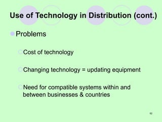 62
Use of Technology in Distribution (cont.)
Problems
Cost of technology
Changing technology = updating equipment
Need for compatible systems within and
between businesses & countries
 