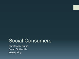 Social Consumers 
Christopher Burke 
Sarah Goldsmith 
Kelsey King 
 