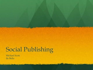Social Publishing 
Michael Scott 
Ife Bello 
 