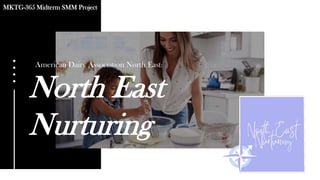 North East
Nurturing
MKTG-365 Midterm SMM Project
American Dairy Association North East:
 
