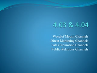 Word of Mouth Channels
Direct Marketing Channels
Sales Promotion Channels
Public-Relations Channels
 