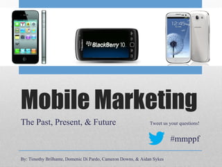 Mobile Marketing
The Past, Present, & Future                                   Tweet us your questions!


                                                                        #mmppf

By: Timothy Brilhante, Domenic Di Pardo, Cameron Downs, & Aidan Sykes
 