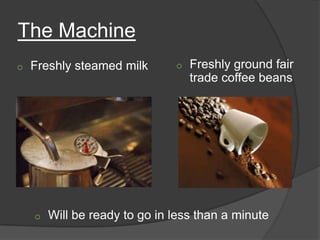 The Machine
o   Freshly steamed milk       o   Freshly ground fair
                                   trade coffee beans




    o   Will be ready to go in less than a minute
 