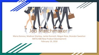 Job Matchmaker
Maria Donoso, Madison Sharkey, Jackie Dunnett, Megan Rose, Branden Sweetser
MKTG 408 New Product Development
February 19, 2018
 