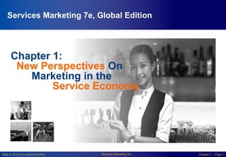 Slide © 2010 by Lovelock & Wirtz Services Marketing 7/e Chapter 1 – Page 1
Chapter 1:
New Perspectives On
Marketing in the
Service Economy
Services Marketing 7e, Global Edition
 