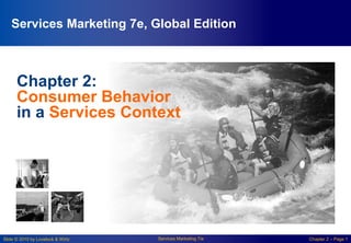 Slide © 2010 by Lovelock & Wirtz Services Marketing 7/e Chapter 2 – Page 1
Chapter 2:
Consumer Behavior
in a Services Context
Services Marketing 7e, Global Edition
 