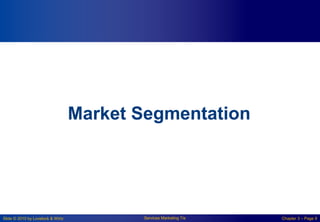 Slide © 2010 by Lovelock & Wirtz Services Marketing 7/e Chapter 3 – Page 9
Market Segmentation
 