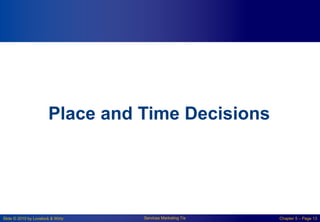 Slide © 2010 by Lovelock & Wirtz Services Marketing 7/e Chapter 5 – Page 13
Place and Time Decisions
 
