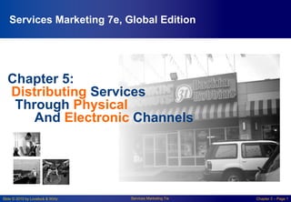 Slide © 2010 by Lovelock & Wirtz Services Marketing 7/e Chapter 5 – Page 1
Chapter 5:
Distributing Services
Through Physical
And Electronic Channels
Services Marketing 7e, Global Edition
 