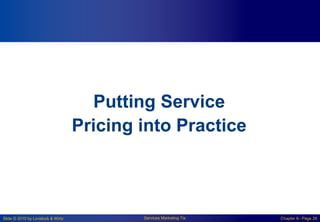 Slide © 2010 by Lovelock & Wirtz Services Marketing 7/e Chapter 6– Page 28
Putting Service
Pricing into Practice
 