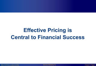 Slide © 2010 by Lovelock & Wirtz Services Marketing 7/e Chapter 6– Page 3
Effective Pricing is
Central to Financial Success
 