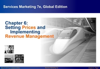 Slide © 2010 by Lovelock & Wirtz Services Marketing 7/e Chapter 6– Page 1
Chapter 6:
Setting Prices and
Implementing
Revenue Management
Services Marketing 7e, Global Edition
 