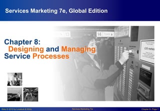 Slide © 2010 by Lovelock & Wirtz Services Marketing 7/e Chapter 8– Page 1
Chapter 8:
Designing and Managing
Service Processes
Services Marketing 7e, Global Edition
 