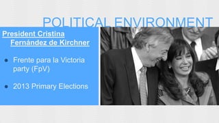 POLITICAL ENVIRONMENT 
President Cristina 
Fernández de Kirchner 
● Frente para la Victoria 
party (FpV) 
● 2013 Primary Elections 
 