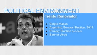 POLITICAL ENVIRONMENT 
Frente Renovador 
● Sergio Massa 
● Argentine General Election, 2015 
● Primary Election success 
● Buenos Aires 
 