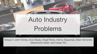 Group 4: Josh Ochoa, Ava Okada, Angel Perez, Kenny Sayachak, Brian Simonds,
Mackenzie Usiski, and Casey Wu
Auto Industry
Problems
 