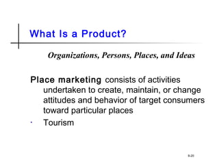 What Is a Product?
Organizations, Persons, Places, and Ideas
Place marketing consists of activities
undertaken to create, maintain, or change
attitudes and behavior of target consumers
toward particular places
• Tourism
8-20
 