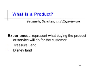 What Is a Product?
Experiences represent what buying the product
or service will do for the customer
• Treasure Land
• Disney land
8-6
Products, Services, and Experiences
 
