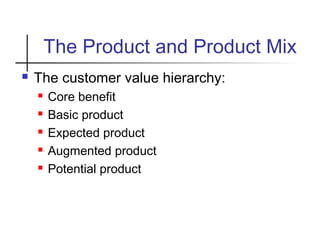 The Product and Product Mix
 The customer value hierarchy:
 Core benefit
 Basic product
 Expected product
 Augmented product
 Potential product
 