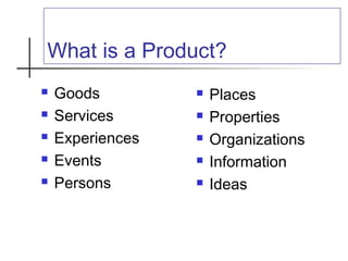 What is a Product?
 Goods
 Services
 Experiences
 Events
 Persons
 Places
 Properties
 Organizations
 Information
 Ideas
 