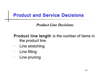 Product and Service Decisions
Product Line Decisions
Product line length is the number of items in
the product line
• Line stretching
• Line filling
• Line pruning
8-34
 