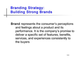 Branding Strategy:
Building Strong Brands
Brand represents the consumer’s perceptions
and feelings about a product and its
performance. It is the company’s promise to
deliver a specific set of features, benefits,
services, and experiences consistently to
the buyers
8-42
 