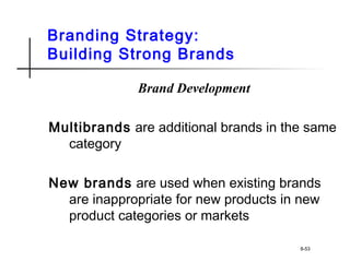 Branding Strategy:
Building Strong Brands
Brand Development
Multibrands are additional brands in the same
category
New brands are used when existing brands
are inappropriate for new products in new
product categories or markets
8-53
 