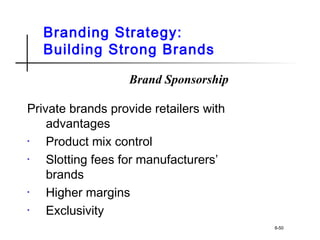 Branding Strategy:
Building Strong Brands
Private brands provide retailers with
advantages
• Product mix control
• Slotting fees for manufacturers’
brands
• Higher margins
• Exclusivity
8-50
Brand Sponsorship
 