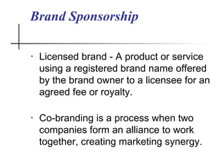 Brand Sponsorship
• Licensed brand - A product or service
using a registered brand name offered
by the brand owner to a licensee for an
agreed fee or royalty.
• Co-branding is a process when two
companies form an alliance to work
together, creating marketing synergy.
 