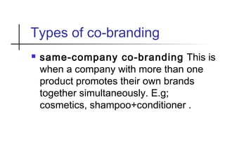Types of co-branding
 same-company co-branding This is
when a company with more than one
product promotes their own brands
together simultaneously. E.g;
cosmetics, shampoo+conditioner .
 